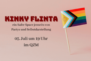 Text: Kinky FLINTA - ein Safe Space jenseits von Partys und Selbstdarstellung, 05. Juli um 19 Uhr im QZM, Foto: hellrosa Hintergrund, auf dem der Text steht, daneben ist ein Foto von einer kleinen Progress Pride-Flagge