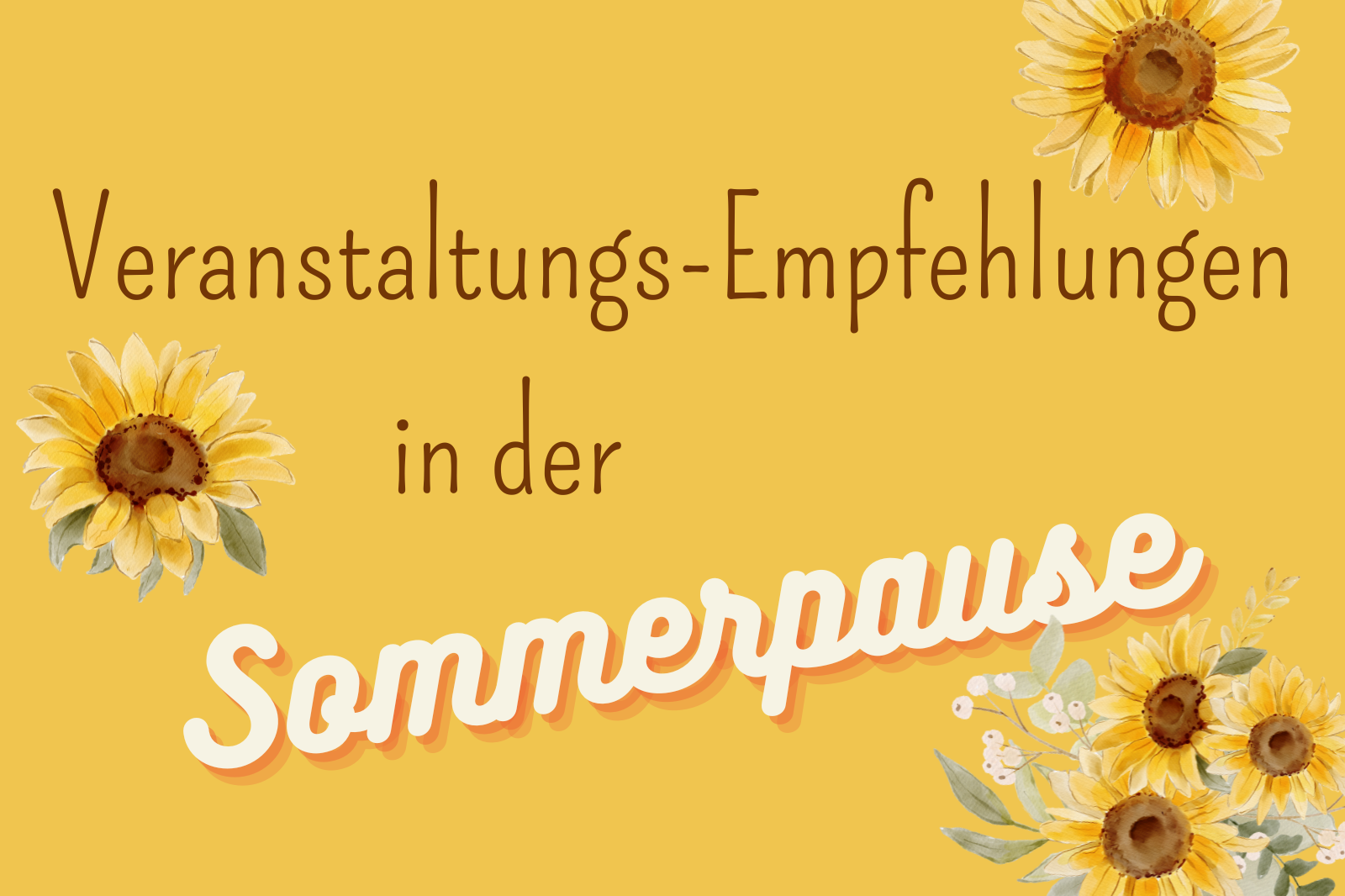 Text: Veranstaltungs-Empfehlungen in der Sommerpause, dahinter gelber Hintergrund, um den Text sind mehrere gemalte Sonnenblumen zu sehen