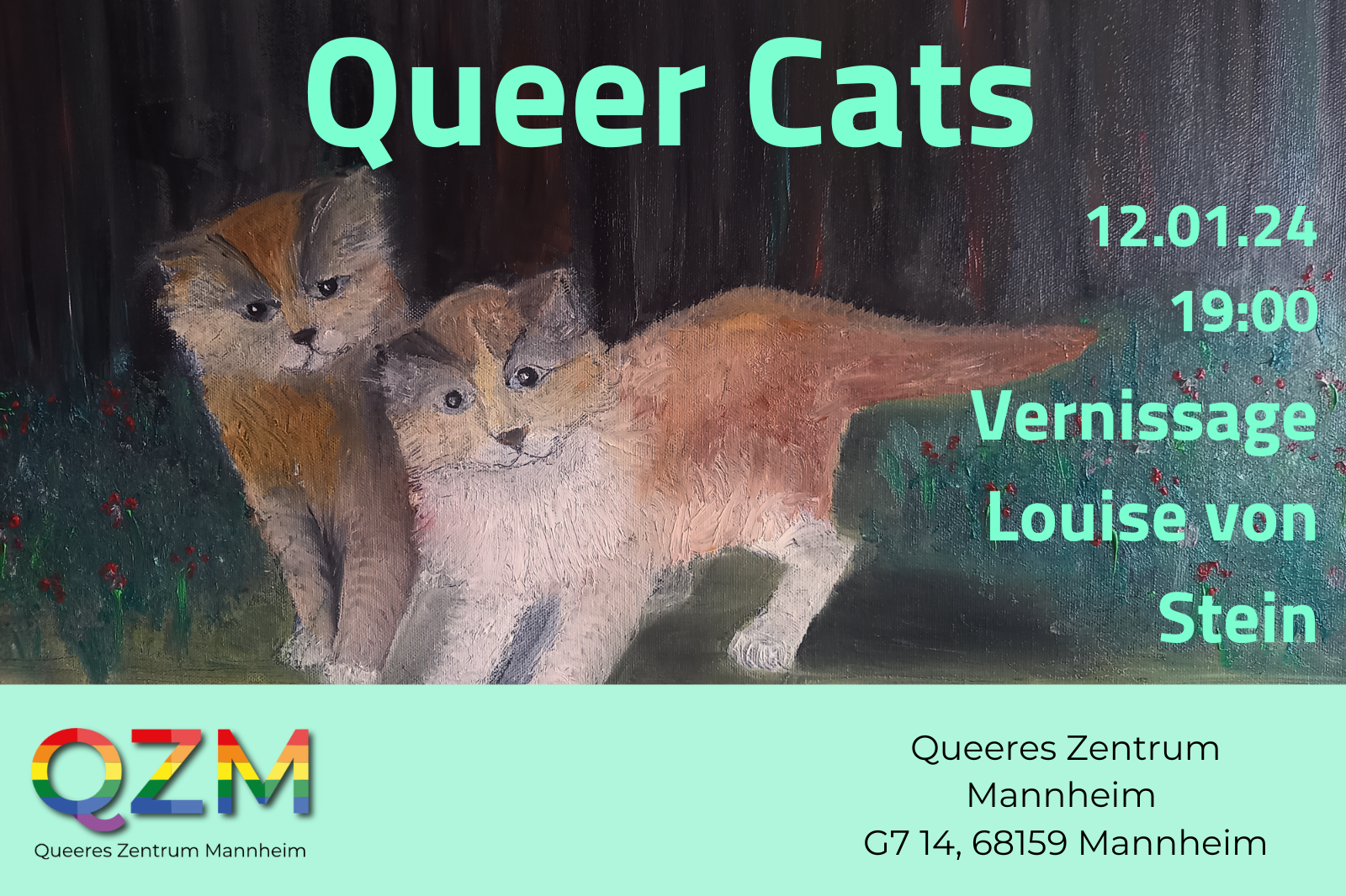 Im Hintergrund des Bildes ist ein Gemälde von Louise von Stein abgebildet, in dem zwei beige-braune Katzen spielerisch den*die Betrachter*in beobachten. Im Titel steht in zartgrüner Schrift "Queer Cats". Darunter steht, in der gleichen grünen Farbe "12.01.24, Vernissage Louise von Stein". Im zartgrünen Banner ist das Logo des QZM zu sehen und die Adresse: G7 14 68159 Mannheim.