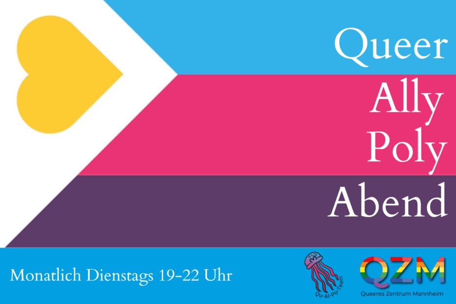 Das Bild zeigt im Hintergrund die Polyamorie Flagge, welche in waagerechter Anordnung drei Balken in den Farben Hellblau, Pink und Lila enthält. Am linken Rand befindet sich ein weißes Dreieck worauf ein gelbes Herz abgebildet ist. Am rechten Rand steht in weißer Schrift von oben nach unten gelesen folgender Titel: Queer Ally Poly Abend. Am unteren Rand des Bildes befindet sich ein weiterer hellblauer Balken. Auf diesem Balken stehen, links ausgerichtet, folgende Informationen in weißer Schrift: Monatlich Dienstags 19-22 Uhr. In der rechten, unteren Ecke befindet sich das Logo des queeren Zentrums. Links neben diesem Logo befindet sich das Logo des Queer-Ally-Poly-Teams.