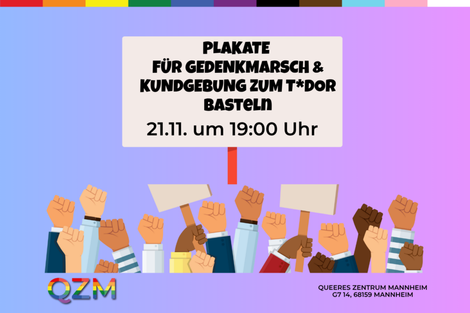Das Bild zeigt in der oberen Hälfte mittig ein Plakat, auf dem steht "Plakate für Gedenkmarsch und Kundgebung zum T*DoR basteln" mit dem Datum am 21.11. um 19:00 Uhr. Darunter sieht man über die untere Bildhälfte ausgebreitet mehrere in die Luft gestreckte Arme mit Fäusten, die teilweise Plakate in den Händen halten. Ganz unten links sieht man das regenbogenfarbene QZM Logo und unten rechts die Adresse des QZM in G7 14, 68159 Mannheim. Der Hintergrund ist ein Farbverlauf von blau zu pink (von links nach rechts).