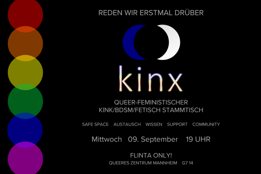 Schwarzer Hintergrund, weißer Text. Am Rand transparente Kreise die je eine Farbe des Regenbogens darstellen. Text: "Reden wir erstmal drüber" Logo: zwei Halbmonde, blau und weiß die sich gegenüberstehen. Text weiter: "kinx. Queer-feministischer Kink/BDSM/Fetisch Stammtisch. Safe Space. Austausch. Wissen. Support. Community. Mittwoch, 09. September 19 Uhr. FLINTA Only! Queeres Zentrum Mannheim G7 14"